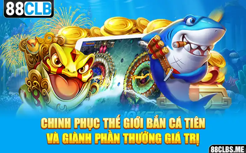 Chinh phục thế giới Bắn Cá Tiên và giành phần thưởng giá trị