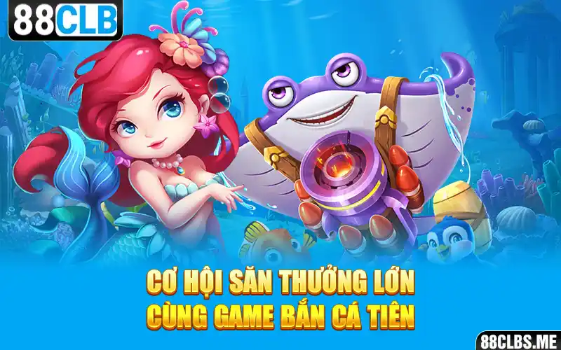 Cơ hội săn thưởng lớn cùng Game Bắn Cá Tiên