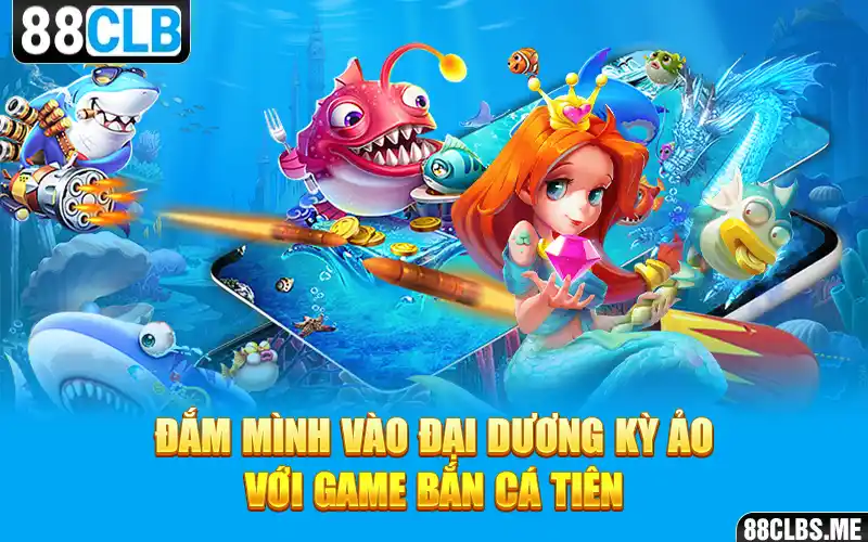 Đắm mình vào đại dương kỳ ảo với Game Bắn Cá Tiên